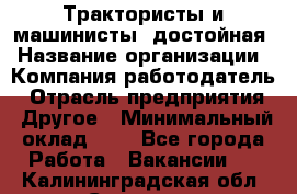 Трактористы и машинисты. достойная › Название организации ­ Компания-работодатель › Отрасль предприятия ­ Другое › Минимальный оклад ­ 1 - Все города Работа » Вакансии   . Калининградская обл.,Советск г.